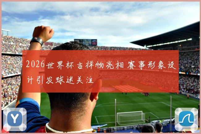 2026世界杯吉祥物亮相 赛事形象设计引发球迷关注