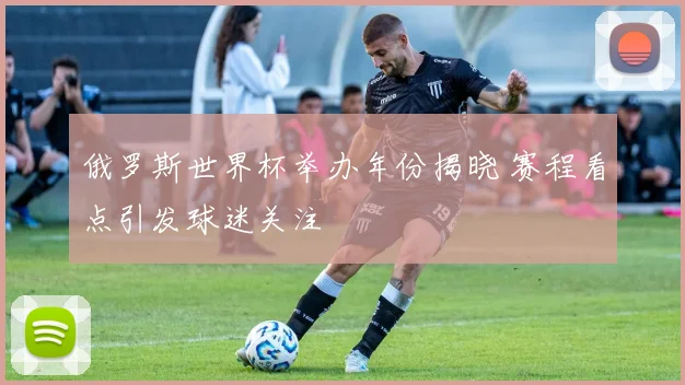 俄罗斯世界杯举办年份揭晓 赛程看点引发球迷关注