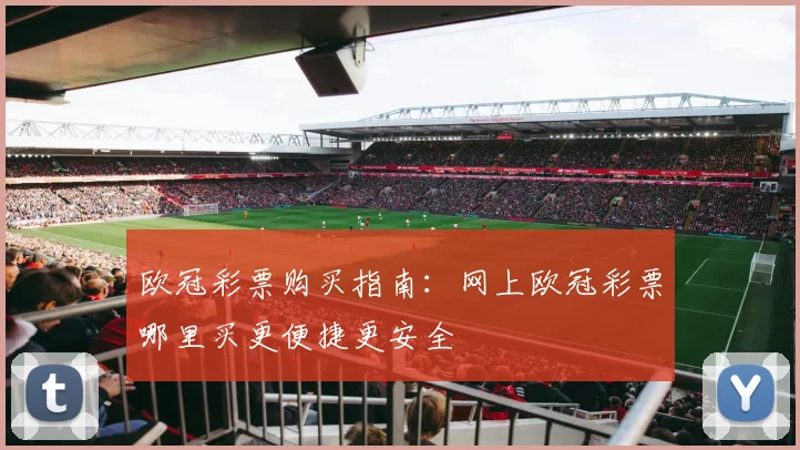 欧冠彩票购买指南：网上欧冠彩票哪里买更便捷更安全
