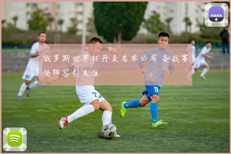 俄罗斯世界杯丹麦名单公布 备战赛场阵容引关注