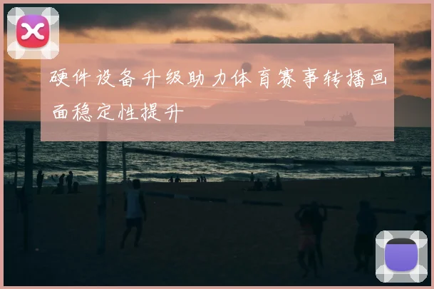 硬件设备升级助力体育赛事转播画面稳定性提升