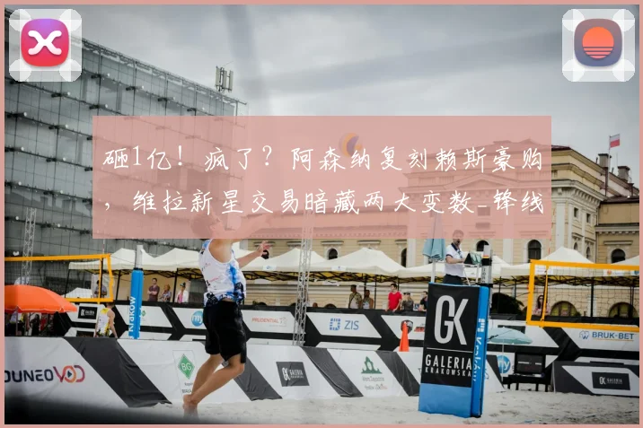 砸1亿！疯了？阿森纳复刻赖斯豪购，维拉新星交易暗藏两大变数_锋线_英超_凯雷斯