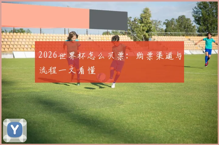 2026世界杯怎么买票：购票渠道与流程一文看懂