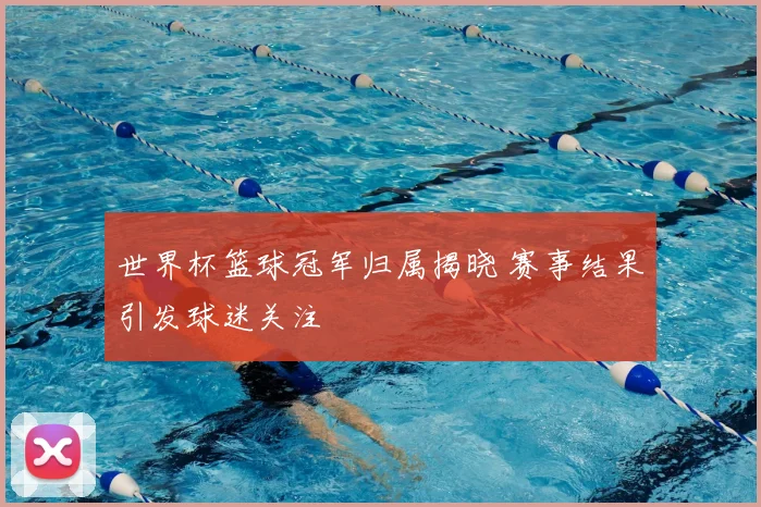 世界杯篮球冠军归属揭晓 赛事结果引发球迷关注