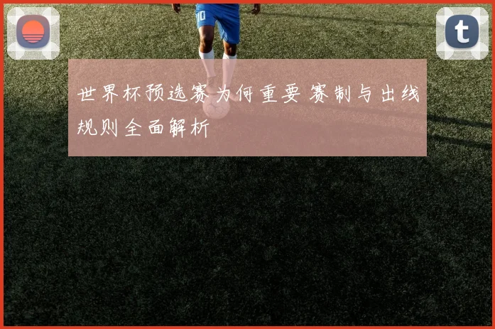 世界杯预选赛为何重要 赛制与出线规则全面解析