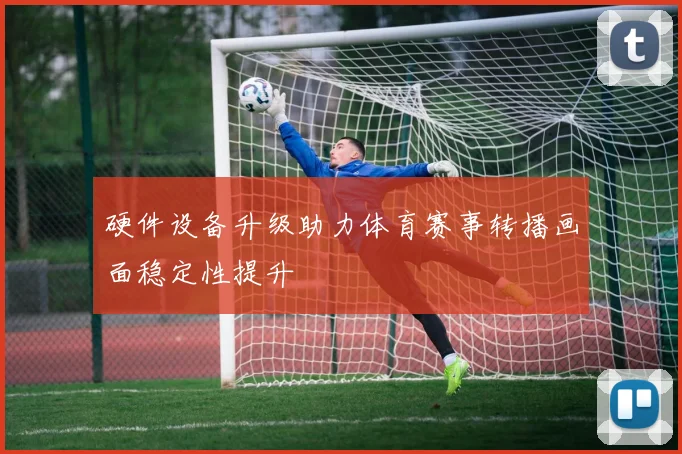 硬件设备升级助力体育赛事转播画面稳定性提升