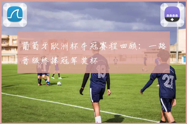 葡萄牙欧洲杯夺冠赛程回顾：一路晋级终捧冠军奖杯