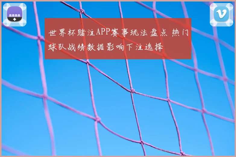 世界杯赌注APP赛事玩法盘点 热门球队战绩数据影响下注选择