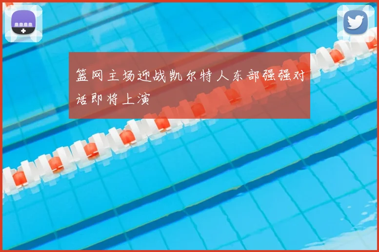 篮网主场迎战凯尔特人东部强强对话即将上演