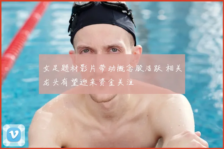 女足题材影片带动概念股活跃 相关龙头有望迎来资金关注