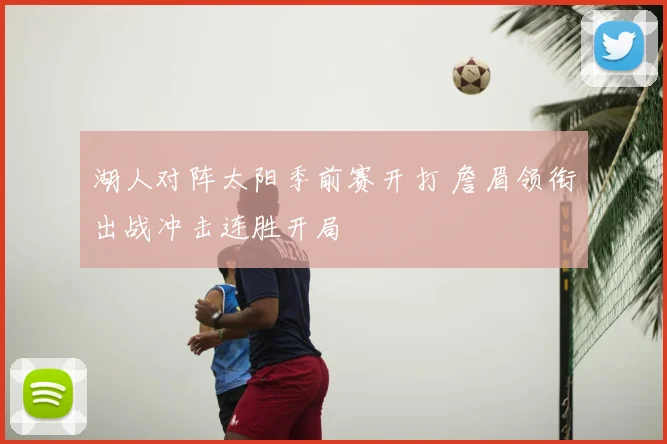 湖人对阵太阳季前赛开打 詹眉领衔出战冲击连胜开局