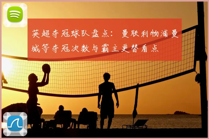 英超夺冠球队盘点：曼联利物浦曼城等夺冠次数与霸主更替看点