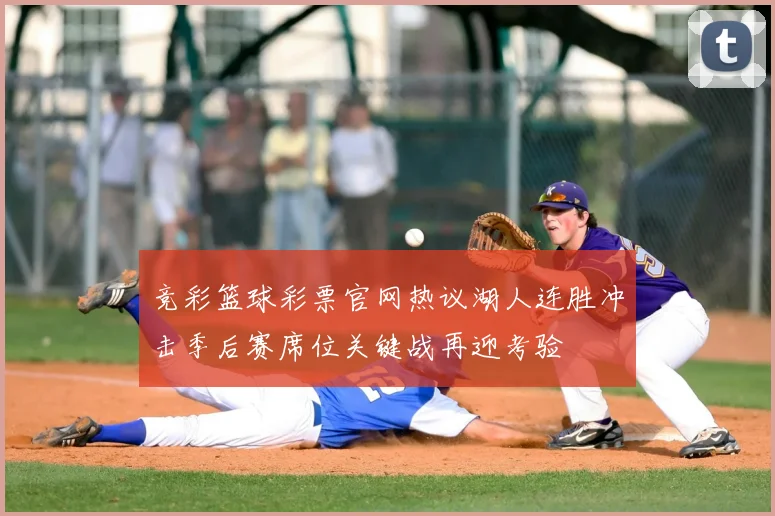 竞彩篮球彩票官网热议湖人连胜冲击季后赛席位关键战再迎考验