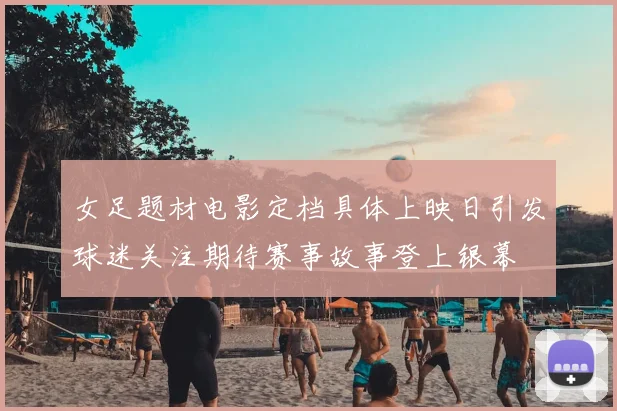 女足题材电影定档具体上映日引发球迷关注期待赛事故事登上银幕
