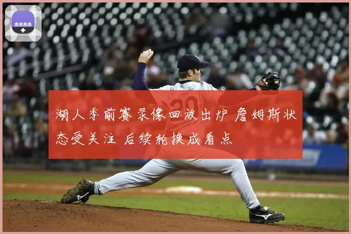 湖人季前赛录像回放出炉 詹姆斯状态受关注 后续轮换成看点