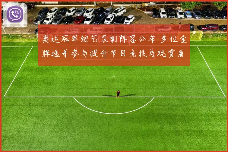 奥运冠军综艺录制阵容公布 多位金牌选手参与提升节目竞技与观赏看点