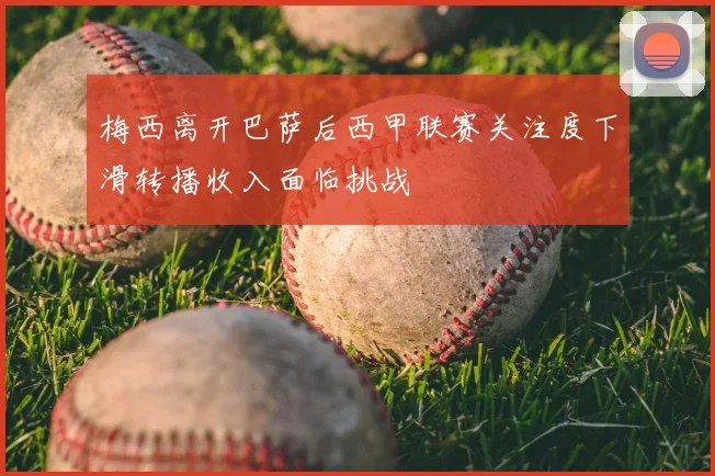 梅西离开巴萨后西甲联赛关注度下滑转播收入面临挑战
