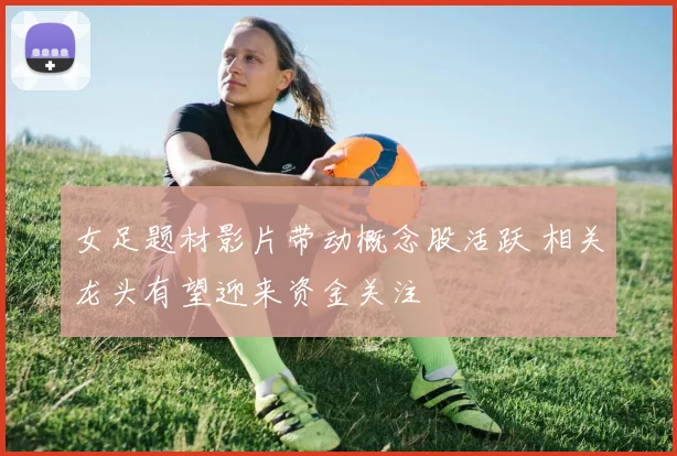 女足题材影片带动概念股活跃 相关龙头有望迎来资金关注