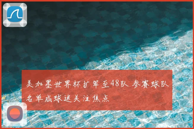 美加墨世界杯扩军至48队 参赛球队名单成球迷关注焦点