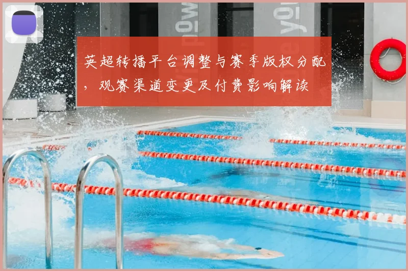 英超转播平台调整与赛季版权分配，观赛渠道变更及付费影响解读