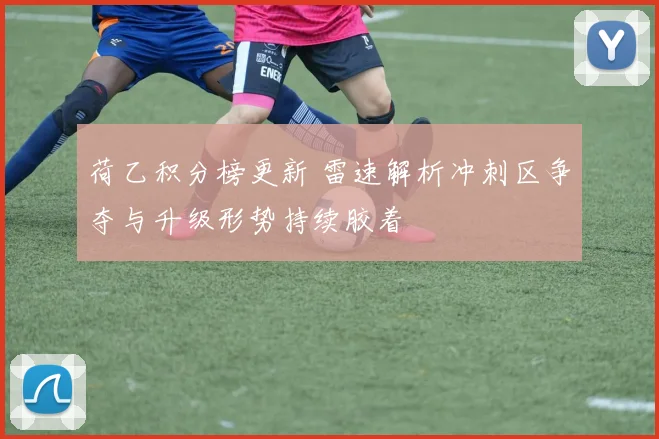 荷乙积分榜更新 雷速解析冲刺区争夺与升级形势持续胶着