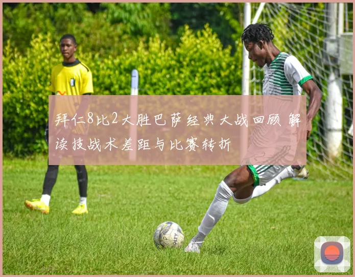 拜仁8比2大胜巴萨经典大战回顾 解读技战术差距与比赛转折