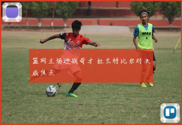 篮网主场迎战奇才 杜兰特比尔对决成焦点