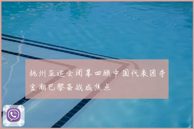 杭州亚运会闭幕回顾中国代表团夺金潮巴黎备战成焦点