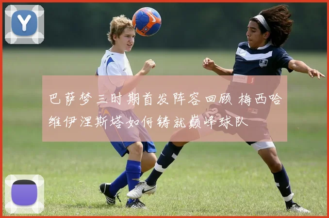 巴萨梦三时期首发阵容回顾 梅西哈维伊涅斯塔如何铸就巅峰球队