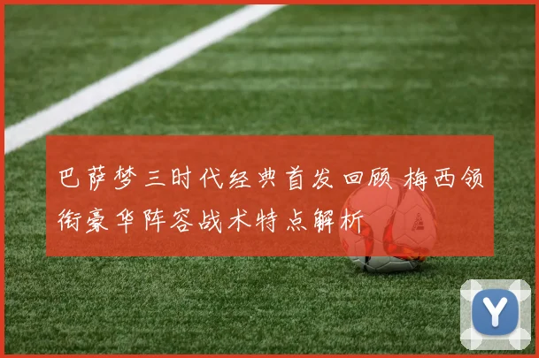 巴萨梦三时代经典首发回顾 梅西领衔豪华阵容战术特点解析