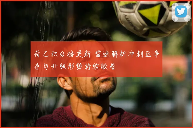 荷乙积分榜更新 雷速解析冲刺区争夺与升级形势持续胶着