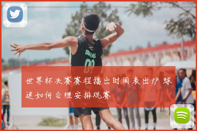 世界杯决赛赛程播出时间表出炉 球迷如何合理安排观赛