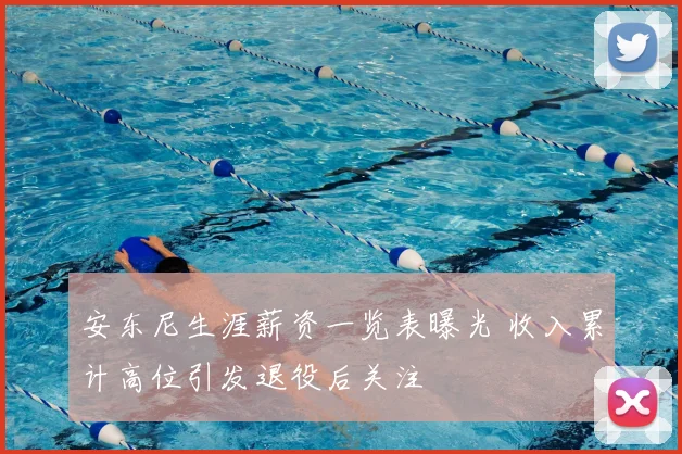 安东尼生涯薪资一览表曝光 收入累计高位引发退役后关注
