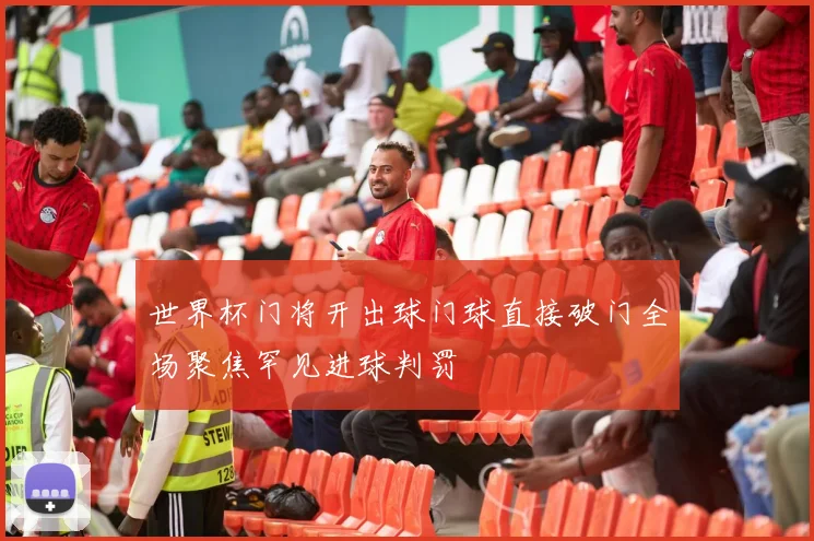 世界杯门将开出球门球直接破门全场聚焦罕见进球判罚