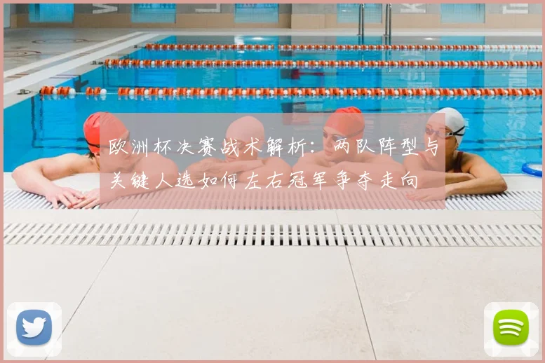 欧洲杯决赛战术解析：两队阵型与关键人选如何左右冠军争夺走向