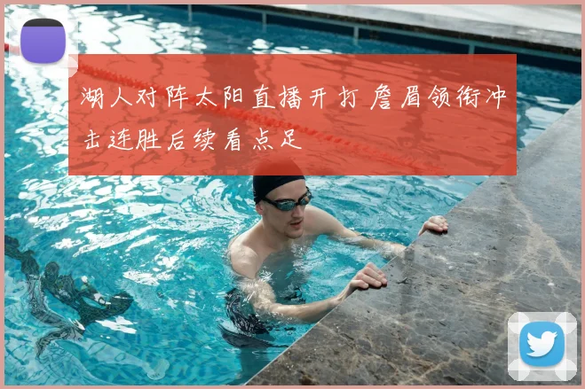湖人对阵太阳直播开打 詹眉领衔冲击连胜后续看点足