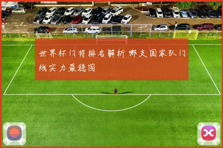 世界杯门将排名解析 哪支国家队门线实力最稳固