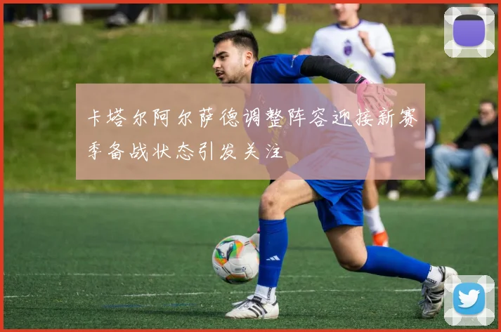 卡塔尔阿尔萨德调整阵容迎接新赛季备战状态引发关注
