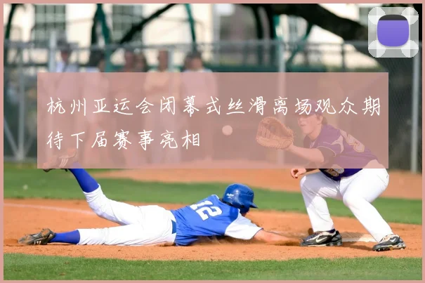 杭州亚运会闭幕式丝滑离场观众期待下届赛事亮相