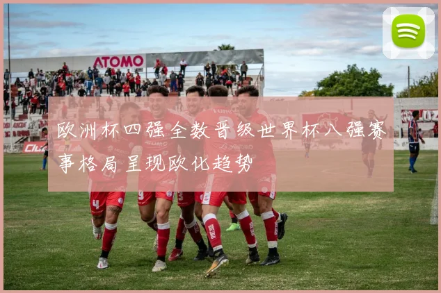 欧洲杯四强全数晋级世界杯八强赛事格局呈现欧化趋势