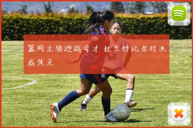 篮网主场迎战奇才 杜兰特比尔对决成焦点