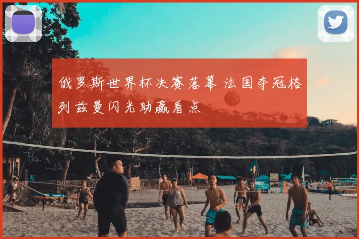 俄罗斯世界杯决赛落幕 法国夺冠格列兹曼闪光助赢看点