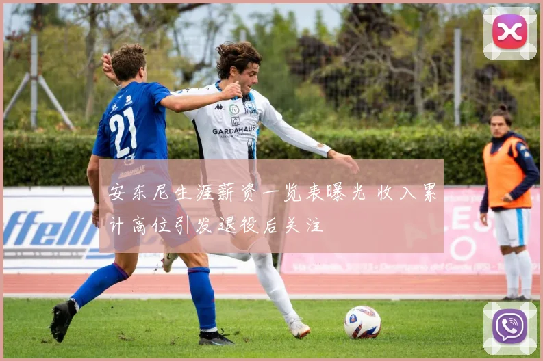 安东尼生涯薪资一览表曝光 收入累计高位引发退役后关注