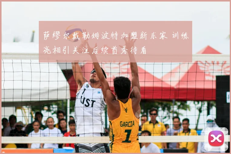 萨缪尔戴勒姆波特加盟新东家 训练亮相引关注后续首秀待看
