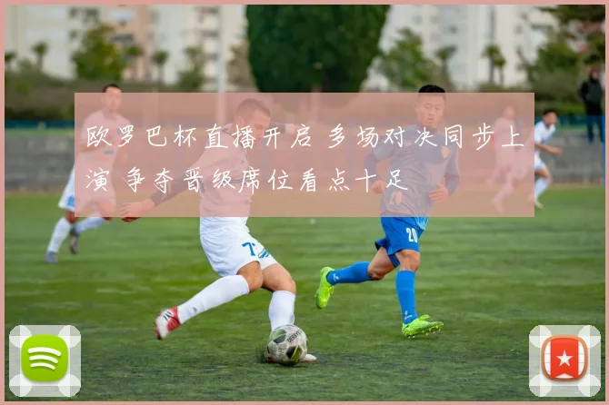 欧罗巴杯直播开启 多场对决同步上演 争夺晋级席位看点十足