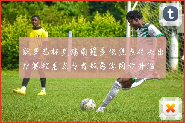 欧罗巴杯直播前瞻多场焦点对决出炉赛程看点与晋级悬念同步升温