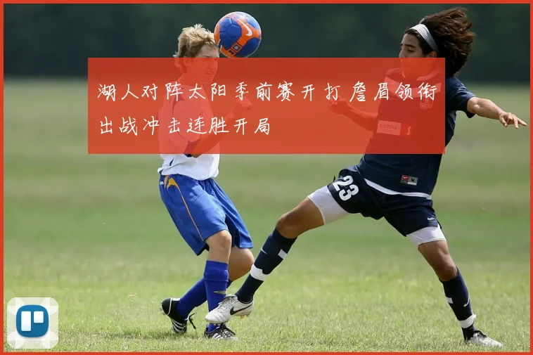 湖人对阵太阳季前赛开打 詹眉领衔出战冲击连胜开局