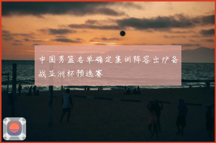 中国男篮名单确定集训阵容出炉备战亚洲杯预选赛