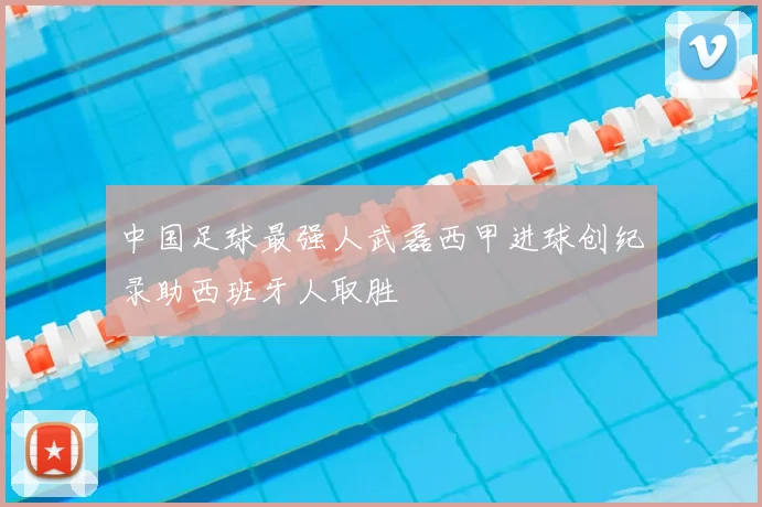 中国足球最强人武磊西甲进球创纪录助西班牙人取胜