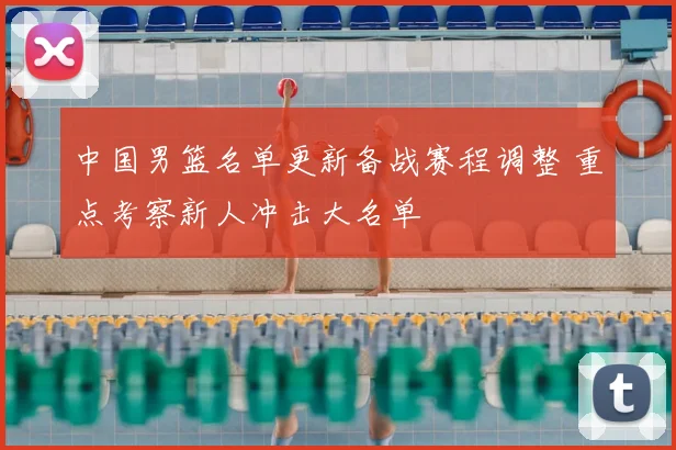 中国男篮名单更新备战赛程调整 重点考察新人冲击大名单